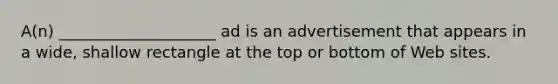 A(n) ____________________ ad is an advertisement that appears in a wide, shallow rectangle at the top or bottom of Web sites.