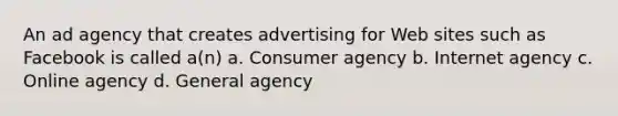 An ad agency that creates advertising for Web sites such as Facebook is called a(n) a. Consumer agency b. Internet agency c. Online agency d. General agency