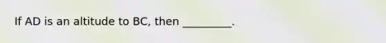 If AD is an altitude to BC, then _________.