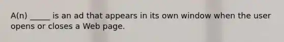 A(n) _____ is an ad that appears in its own window when the user opens or closes a Web page.