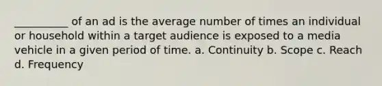 __________ of an ad is the average number of times an individual or household within a target audience is exposed to a media vehicle in a given period of time. a. Continuity b. Scope c. Reach d. Frequency