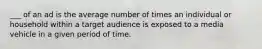 ___ of an ad is the average number of times an individual or household within a target audience is exposed to a media vehicle in a given period of time.