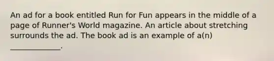 An ad for a book entitled Run for Fun appears in the middle of a page of Runner's World magazine. An article about stretching surrounds the ad. The book ad is an example of a(n) _____________.