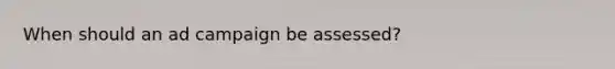 When should an ad campaign be assessed?