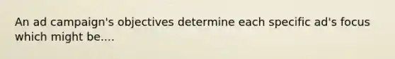 An ad campaign's objectives determine each specific ad's focus which might be....