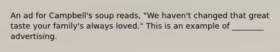 An ad for Campbell's soup reads, "We haven't changed that great taste your family's always loved." This is an example of ________ advertising.