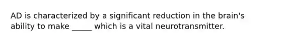 AD is characterized by a significant reduction in the brain's ability to make _____ which is a vital neurotransmitter.