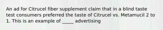 An ad for Citrucel fiber supplement claim that in a blind taste test consumers preferred the taste of Citrucel vs. Metamucil 2 to 1. This is an example of _____ advertising