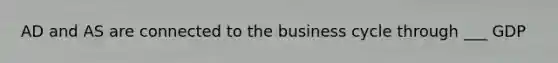 AD and AS are connected to the business cycle through ___ GDP