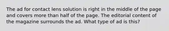 The ad for contact lens solution is right in the middle of the page and covers more than half of the page. The editorial content of the magazine surrounds the ad. What type of ad is this?