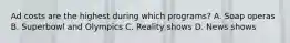 Ad costs are the highest during which programs? A. Soap operas B. Superbowl and Olympics C. Reality shows D. News shows