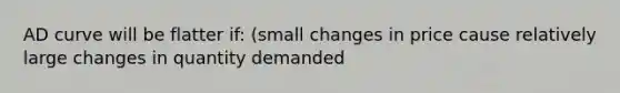 AD curve will be flatter if: (small changes in price cause relatively large changes in quantity demanded