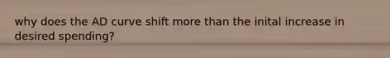why does the AD curve shift more than the inital increase in desired spending?