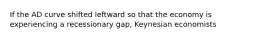 If the AD curve shifted leftward so that the economy is experiencing a recessionary gap, Keynesian economists