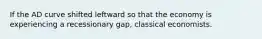 If the AD curve shifted leftward so that the economy is experiencing a recessionary gap, classical economists.