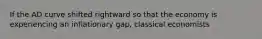 If the AD curve shifted rightward so that the economy is experiencing an inflationary gap, classical economists
