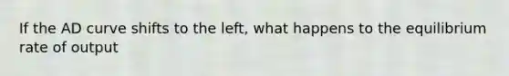 If the AD curve shifts to the left, what happens to the equilibrium rate of output