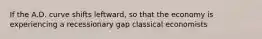 If the A.D. curve shifts leftward, so that the economy is experiencing a recessionary gap classical economists