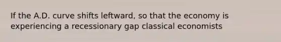 If the A.D. curve shifts leftward, so that the economy is experiencing a recessionary gap classical economists