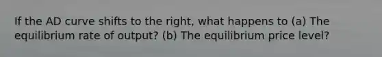 If the AD curve shifts to the right, what happens to (a) The equilibrium rate of output? (b) The equilibrium price level?