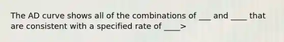 The AD curve shows all of the combinations of ___ and ____ that are consistent with a specified rate of ____>