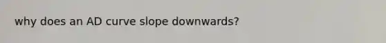 why does an AD curve slope downwards?