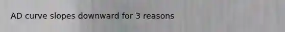 AD curve slopes downward for 3 reasons