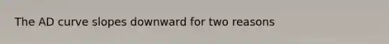 The AD curve slopes downward for two reasons