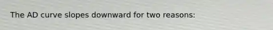 The AD curve slopes downward for two reasons: