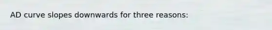 AD curve slopes downwards for three reasons: