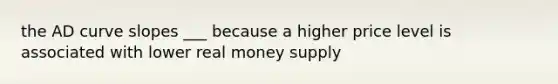 the AD curve slopes ___ because a higher price level is associated with lower real money supply