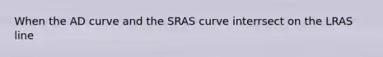 When the AD curve and the SRAS curve interrsect on the LRAS line