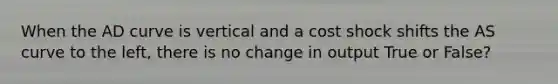 When the AD curve is vertical and a cost shock shifts the AS curve to the left, there is no change in output True or False?