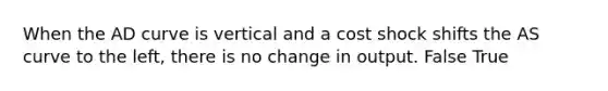 When the AD curve is vertical and a cost shock shifts the AS curve to the​ left, there is no change in output. False True