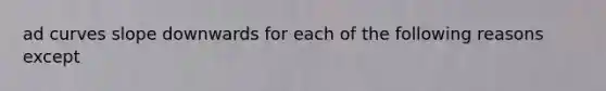 ad curves slope downwards for each of the following reasons except