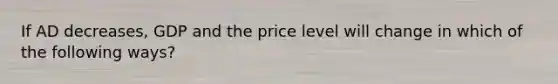 If AD decreases, GDP and the price level will change in which of the following ways?