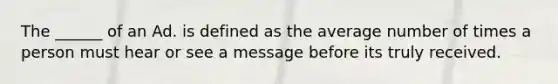 The ______ of an Ad. is defined as the average number of times a person must hear or see a message before its truly received.