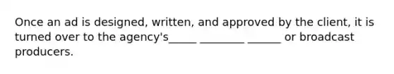 Once an ad is designed, written, and approved by the client, it is turned over to the agency's_____ ________ ______ or broadcast producers.