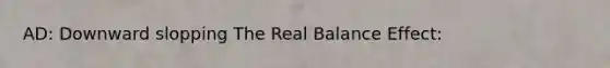 AD: Downward slopping The Real Balance Effect: