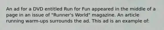 An ad for a DVD entitled Run for Fun appeared in the middle of a page in an issue of "Runner's World" magazine. An article running warm-ups surrounds the ad. This ad is an example of: