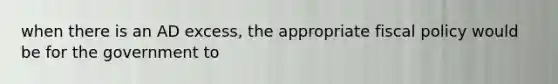 when there is an AD excess, the appropriate fiscal policy would be for the government to