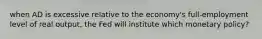 when AD is excessive relative to the economy's full-employment level of real output, the Fed will institute which monetary policy?