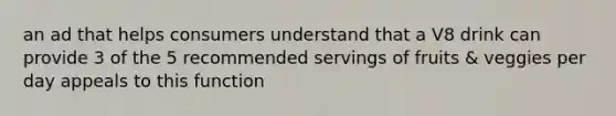 an ad that helps consumers understand that a V8 drink can provide 3 of the 5 recommended servings of fruits & veggies per day appeals to this function