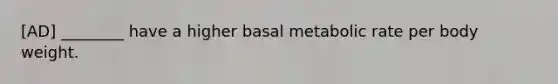 [AD] ________ have a higher basal metabolic rate per body weight.
