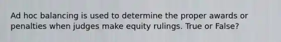 Ad hoc balancing is used to determine the proper awards or penalties when judges make equity rulings. True or False?