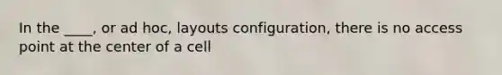 In the ____, or ad hoc, layouts configuration, there is no access point at the center of a cell