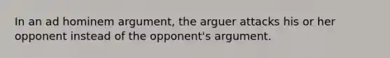 In an ad hominem argument, the arguer attacks his or her opponent instead of the opponent's argument.