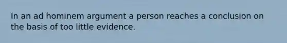 In an ad hominem argument a person reaches a conclusion on the basis of too little evidence.