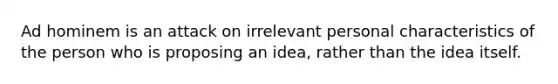 Ad hominem is an attack on irrelevant personal characteristics of the person who is proposing an idea, rather than the idea itself.