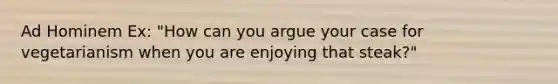 Ad Hominem Ex: "How can you argue your case for vegetarianism when you are enjoying that steak?"